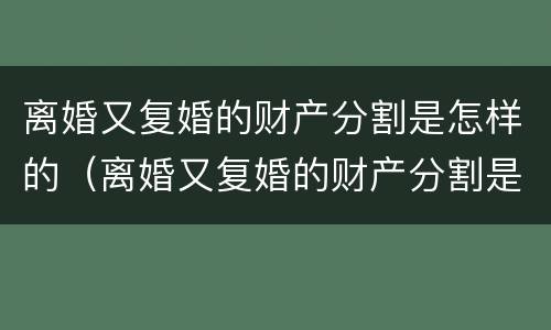 离婚又复婚的财产分割是怎样的（离婚又复婚的财产分割是怎样的行为）