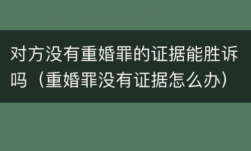 对方没有重婚罪的证据能胜诉吗（重婚罪没有证据怎么办）