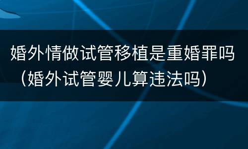 婚外情做试管移植是重婚罪吗（婚外试管婴儿算违法吗）