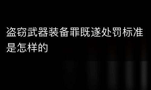 盗窃武器装备罪既遂处罚标准是怎样的