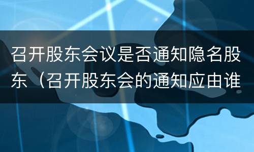 召开股东会议是否通知隐名股东（召开股东会的通知应由谁发出）