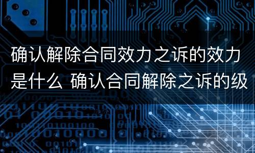 确认解除合同效力之诉的效力是什么 确认合同解除之诉的级别管辖