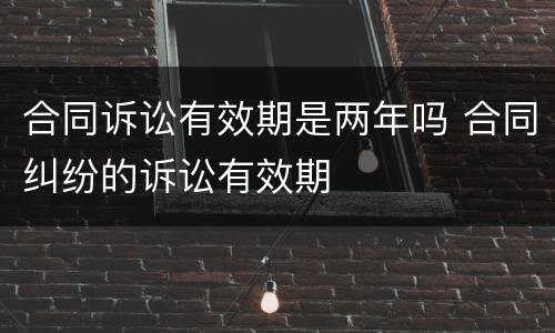 合同诉讼有效期是两年吗 合同纠纷的诉讼有效期