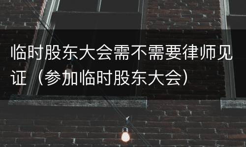 临时股东大会需不需要律师见证（参加临时股东大会）