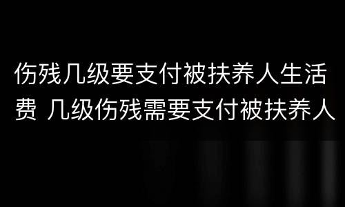 伤残几级要支付被扶养人生活费 几级伤残需要支付被扶养人生活费