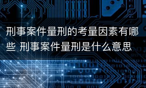 刑事案件量刑的考量因素有哪些 刑事案件量刑是什么意思