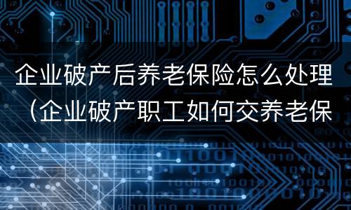 企业破产后养老保险怎么处理（企业破产职工如何交养老保险）