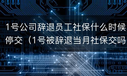 1号公司辞退员工社保什么时候停交（1号被辞退当月社保交吗）