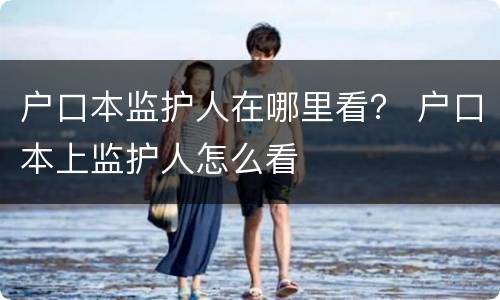 户口本监护人在哪里看？ 户口本上监护人怎么看