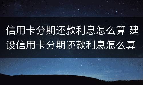 信用卡分期还款利息怎么算 建设信用卡分期还款利息怎么算