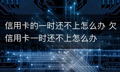 信用卡的一时还不上怎么办 欠信用卡一时还不上怎么办