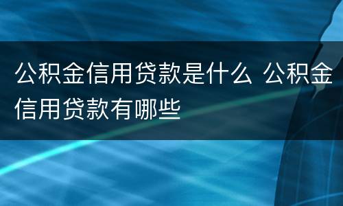 公积金信用贷款是什么 公积金信用贷款有哪些