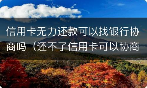 信用卡无力还款可以找银行协商吗（还不了信用卡可以协商吗）