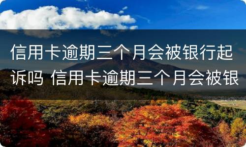 信用卡逾期三个月会被银行起诉吗 信用卡逾期三个月会被银行起诉吗