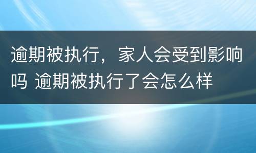逾期被执行，家人会受到影响吗 逾期被执行了会怎么样