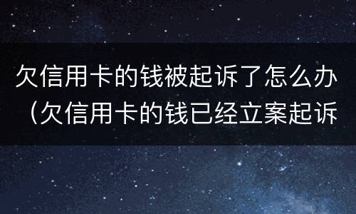 欠信用卡的钱被起诉了怎么办（欠信用卡的钱已经立案起诉了怎么办）