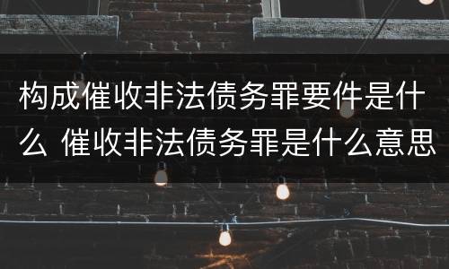 构成催收非法债务罪要件是什么 催收非法债务罪是什么意思
