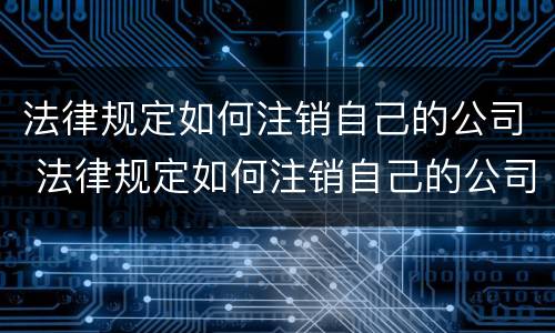法律规定如何注销自己的公司 法律规定如何注销自己的公司账户