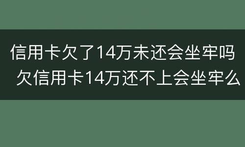 信用卡欠了14万未还会坐牢吗 欠信用卡14万还不上会坐牢么