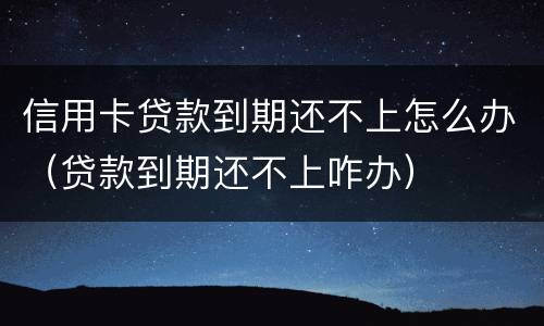 信用卡贷款到期还不上怎么办（贷款到期还不上咋办）