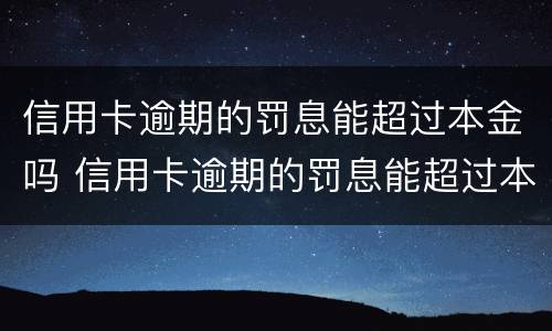 信用卡逾期的罚息能超过本金吗 信用卡逾期的罚息能超过本金吗怎么算