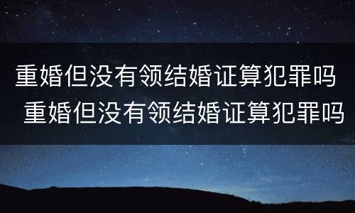 重婚但没有领结婚证算犯罪吗 重婚但没有领结婚证算犯罪吗女