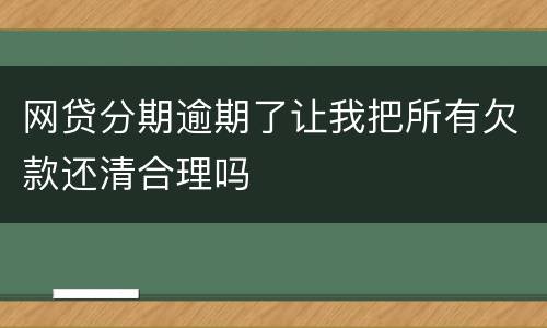 网贷分期逾期了让我把所有欠款还清合理吗