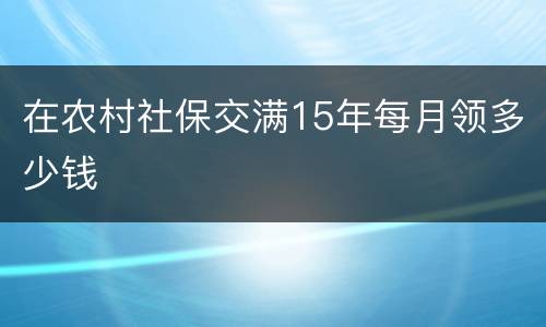 在农村社保交满15年每月领多少钱