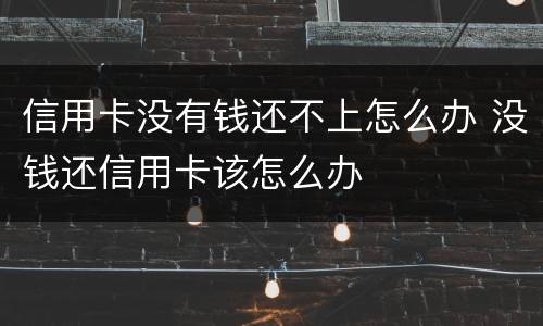 信用卡没有钱还不上怎么办 没钱还信用卡该怎么办