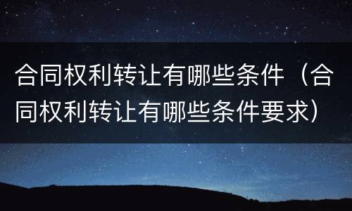 合同权利转让有哪些条件（合同权利转让有哪些条件要求）