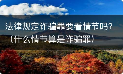 法律规定诈骗罪要看情节吗？（什么情节算是诈骗罪）