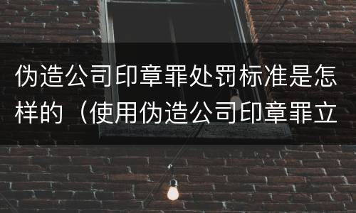 伪造公司印章罪处罚标准是怎样的（使用伪造公司印章罪立案标准）