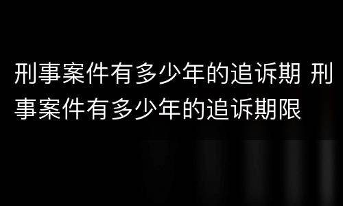 刑事案件有多少年的追诉期 刑事案件有多少年的追诉期限