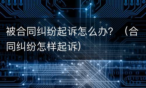 被合同纠纷起诉怎么办？（合同纠纷怎样起诉）