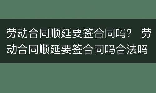 劳动合同顺延要签合同吗？ 劳动合同顺延要签合同吗合法吗