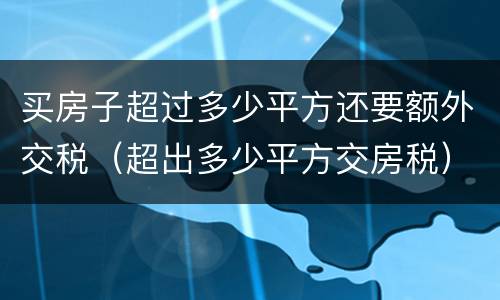 买房子超过多少平方还要额外交税（超出多少平方交房税）