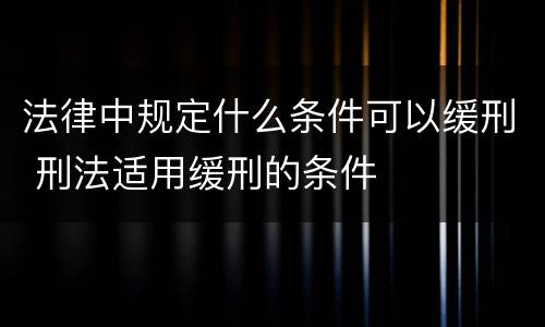 法律中规定什么条件可以缓刑 刑法适用缓刑的条件