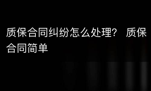 质保合同纠纷怎么处理？ 质保合同简单