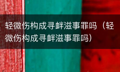 轻微伤构成寻衅滋事罪吗（轻微伤构成寻衅滋事罪吗）