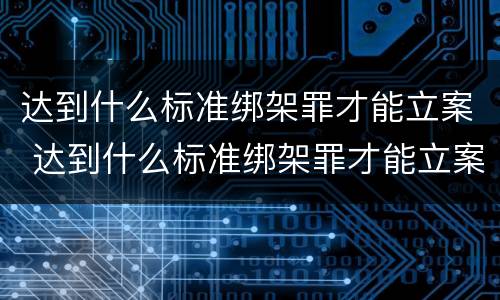 达到什么标准绑架罪才能立案 达到什么标准绑架罪才能立案呢