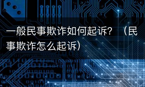 一般民事欺诈如何起诉？（民事欺诈怎么起诉）