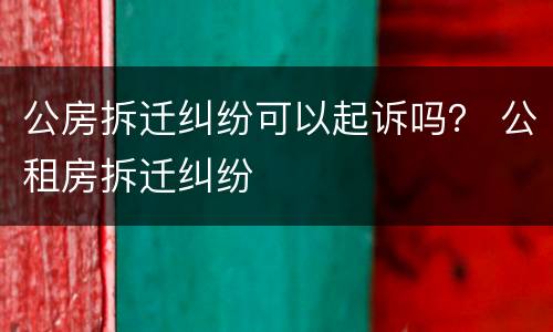 公房拆迁纠纷可以起诉吗？ 公租房拆迁纠纷