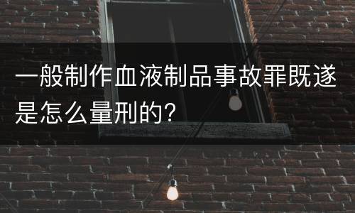 一般制作血液制品事故罪既遂是怎么量刑的?