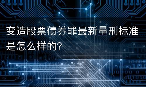 变造股票债券罪最新量刑标准是怎么样的？