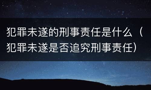 犯罪未遂的刑事责任是什么（犯罪未遂是否追究刑事责任）