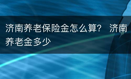 济南养老保险金怎么算？ 济南养老金多少