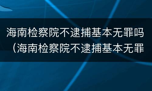 海南检察院不逮捕基本无罪吗（海南检察院不逮捕基本无罪吗为什么）