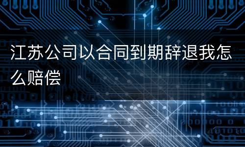 江苏公司以合同到期辞退我怎么赔偿