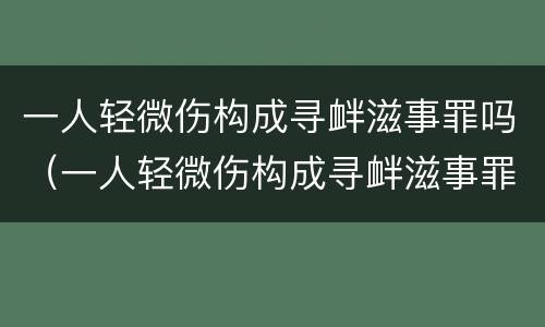 一人轻微伤构成寻衅滋事罪吗（一人轻微伤构成寻衅滋事罪吗判多少年）