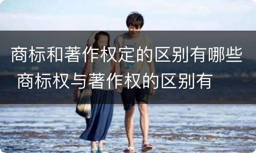 商标和著作权定的区别有哪些 商标权与著作权的区别有